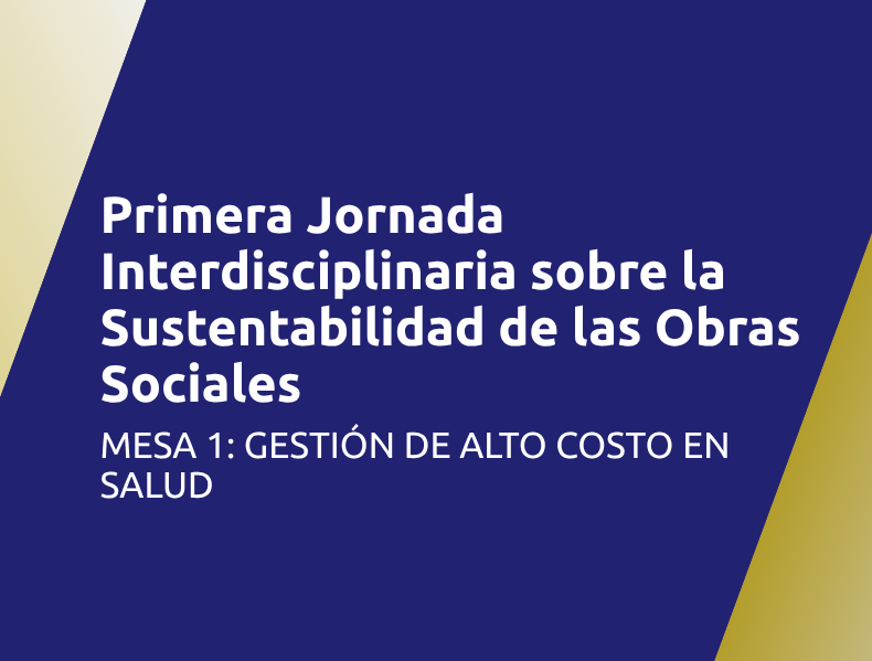 Primera Jornada Interdisciplinaria sobre la Sustentabilidad de las Obras Sociales | Mesa 1: Gestión de alto costo en salud