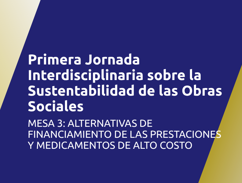 Primera Jornada Interdisciplinaria sobre la Sustentabilidad de las Obras Sociales | Mesa 3: Alternativas de financiamiento de las prestaciones y medicamentos de alto costo